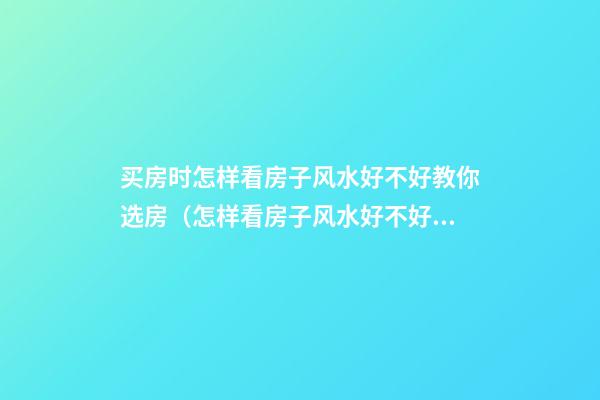 买房时怎样看房子风水好不好教你选房（怎样看房子风水好不好 简单七招自测你房子风水）